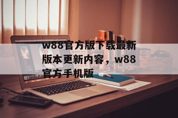 w88官方版下载最新版本更新内容，w88官方手机版