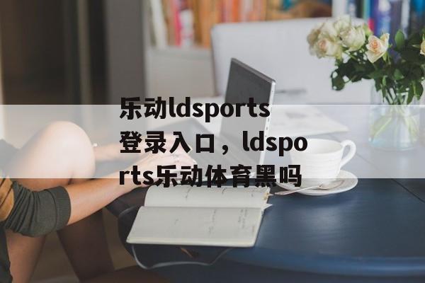 乐动ldsports登录入口，ldsports乐动体育黑吗