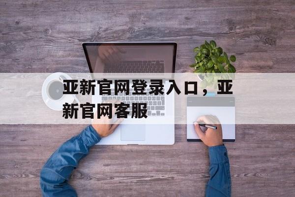 亚新官网登录入口，亚新官网客服